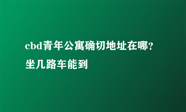 cbd青年公寓确切地址在哪？坐几路车能到