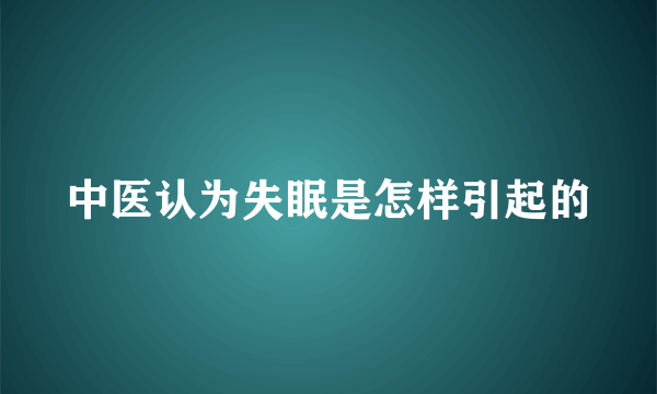 中医认为失眠是怎样引起的