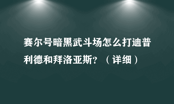 赛尔号暗黑武斗场怎么打迪普利德和拜洛亚斯？（详细）