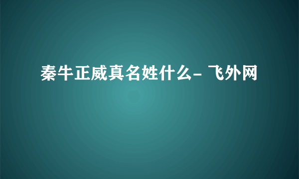 秦牛正威真名姓什么- 飞外网