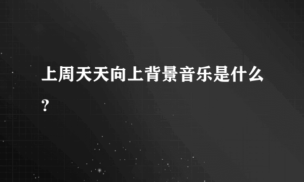 上周天天向上背景音乐是什么？