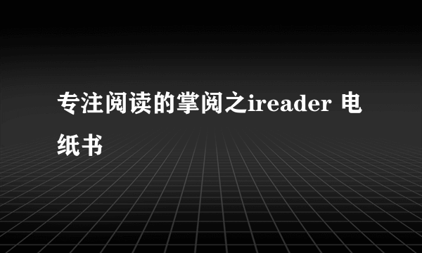 专注阅读的掌阅之ireader 电纸书