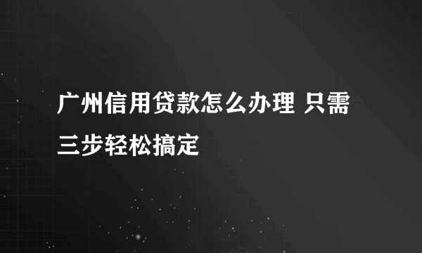 广州信用贷款怎么办理 只需三步轻松搞定