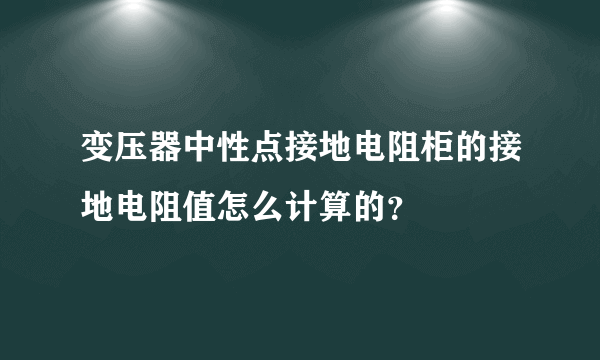 变压器中性点接地电阻柜的接地电阻值怎么计算的？