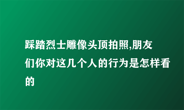 踩踏烈士雕像头顶拍照,朋友们你对这几个人的行为是怎样看的