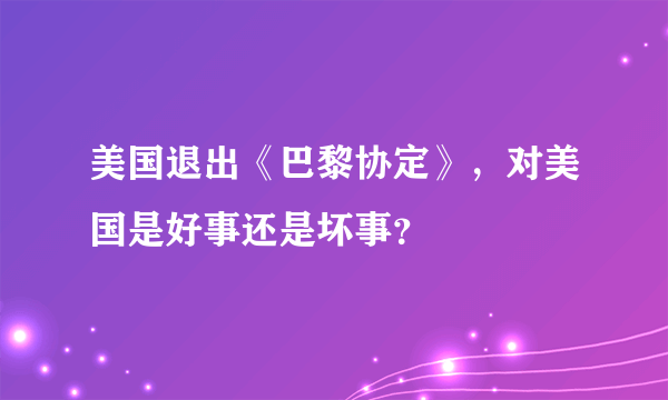 美国退出《巴黎协定》，对美国是好事还是坏事？