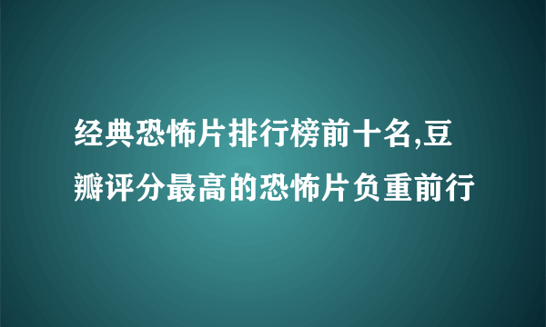 经典恐怖片排行榜前十名,豆瓣评分最高的恐怖片负重前行