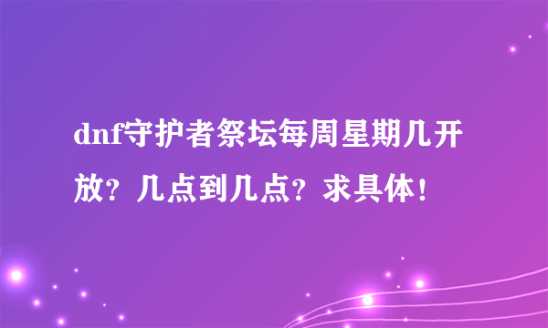 dnf守护者祭坛每周星期几开放？几点到几点？求具体！