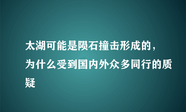 太湖可能是陨石撞击形成的，为什么受到国内外众多同行的质疑