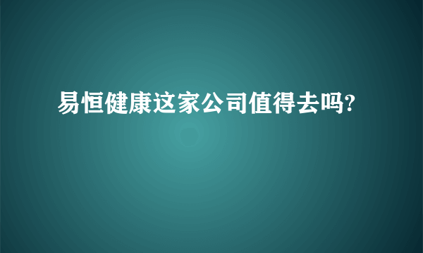 易恒健康这家公司值得去吗?