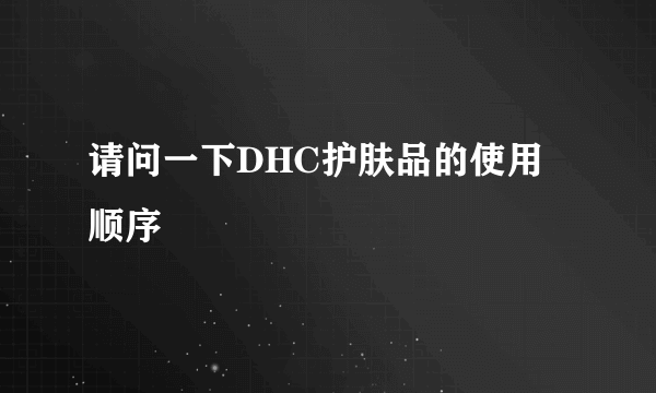 请问一下DHC护肤品的使用顺序