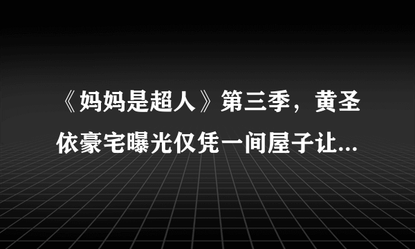 《妈妈是超人》第三季，黄圣依豪宅曝光仅凭一间屋子让其她人汗颜