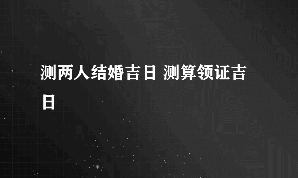 测两人结婚吉日 测算领证吉日