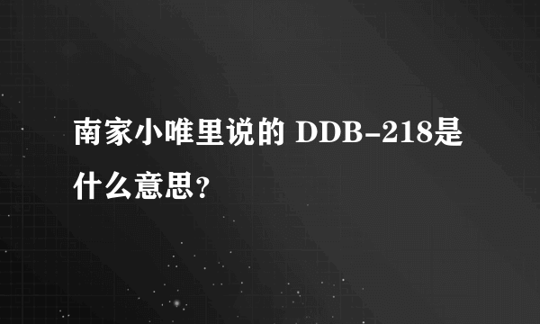 南家小唯里说的 DDB-218是什么意思？