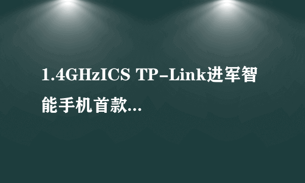 1.4GHzICS TP-Link进军智能手机首款T882