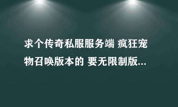 求个传奇私服服务端 疯狂宠物召唤版本的 要无限制版本的。。谢谢