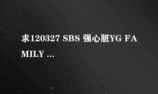 求120327 SBS 强心脏YG FAMILY 特辑高清下载地址