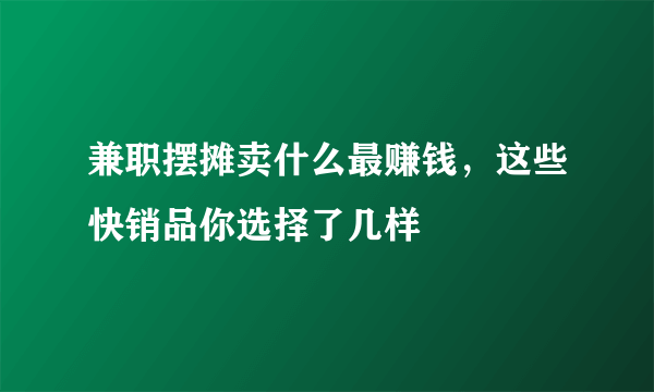 兼职摆摊卖什么最赚钱，这些快销品你选择了几样