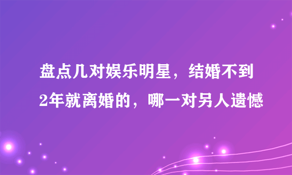 盘点几对娱乐明星，结婚不到2年就离婚的，哪一对另人遗憾