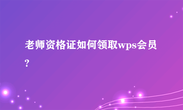 老师资格证如何领取wps会员?