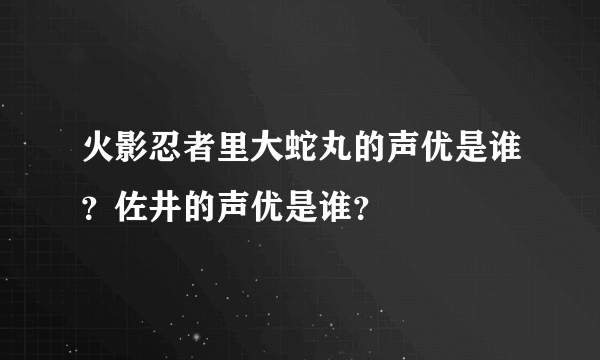 火影忍者里大蛇丸的声优是谁？佐井的声优是谁？