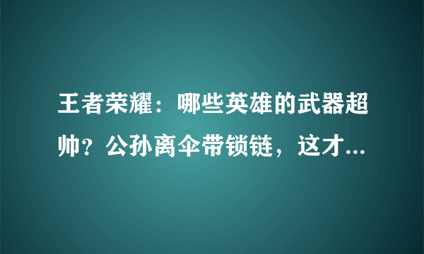 王者荣耀：哪些英雄的武器超帅？公孙离伞带锁链，这才是剑仙的剑