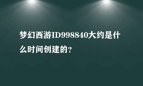 梦幻西游ID998840大约是什么时间创建的？