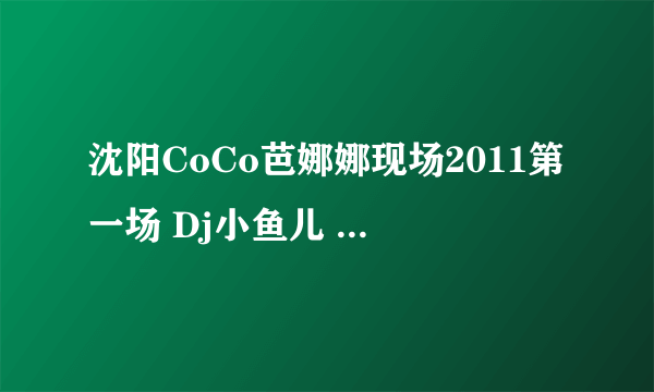 沈阳CoCo芭娜娜现场2011第一场 Dj小鱼儿 Mc CoCo 从17分钟开始的歌叫什么啊 谢谢