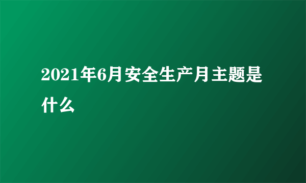 2021年6月安全生产月主题是什么