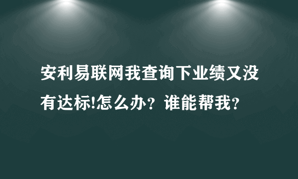 安利易联网我查询下业绩又没有达标!怎么办？谁能帮我？