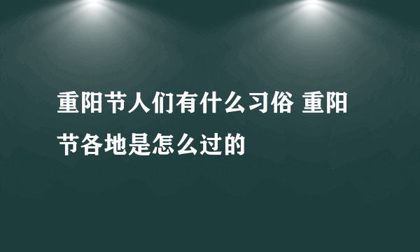 重阳节人们有什么习俗 重阳节各地是怎么过的