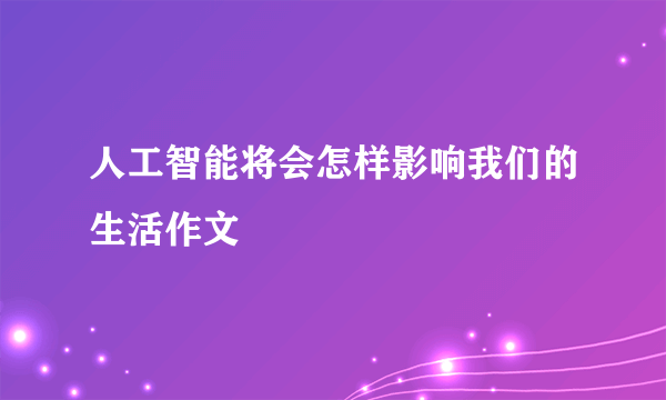 人工智能将会怎样影响我们的生活作文