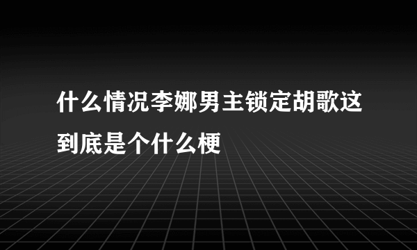 什么情况李娜男主锁定胡歌这到底是个什么梗