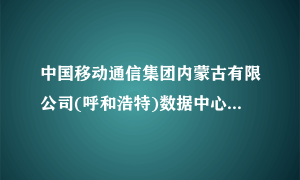 中国移动通信集团内蒙古有限公司(呼和浩特)数据中心怎么样？