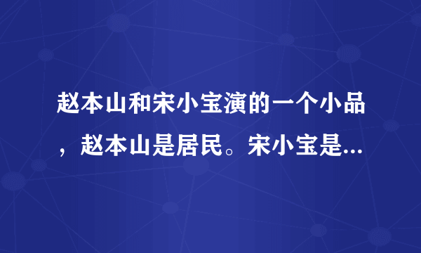 赵本山和宋小宝演的一个小品，赵本山是居民。宋小宝是小偷。最后得知宋小宝是从神经病院里跑出来的。