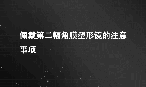 佩戴第二幅角膜塑形镜的注意事项