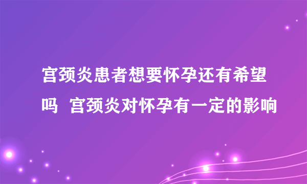 宫颈炎患者想要怀孕还有希望吗  宫颈炎对怀孕有一定的影响