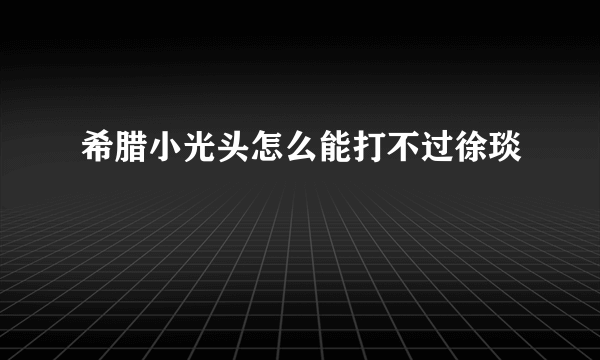 希腊小光头怎么能打不过徐琰