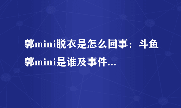 郭mini脱衣是怎么回事：斗鱼郭mini是谁及事件始末-飞外网