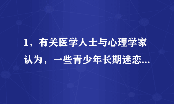 1，有关医学人士与心理学家认为，一些青少年长期迷恋上网，会患上一种病——“网络成瘾症”。