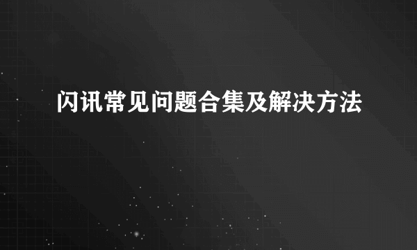 闪讯常见问题合集及解决方法