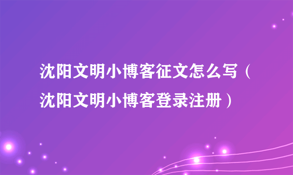 沈阳文明小博客征文怎么写（沈阳文明小博客登录注册）