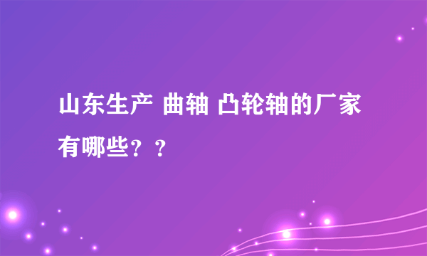 山东生产 曲轴 凸轮轴的厂家有哪些？？