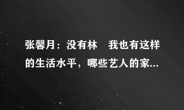 张馨月：没有林峯我也有这样的生活水平，哪些艺人的家庭背景“深藏不露”？