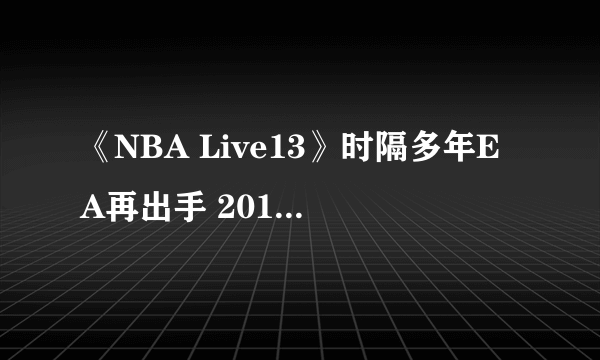 《NBA Live13》时隔多年EA再出手 2014财年推出