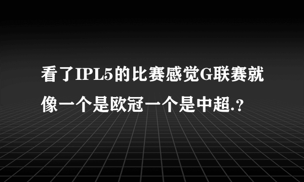 看了IPL5的比赛感觉G联赛就像一个是欧冠一个是中超.？