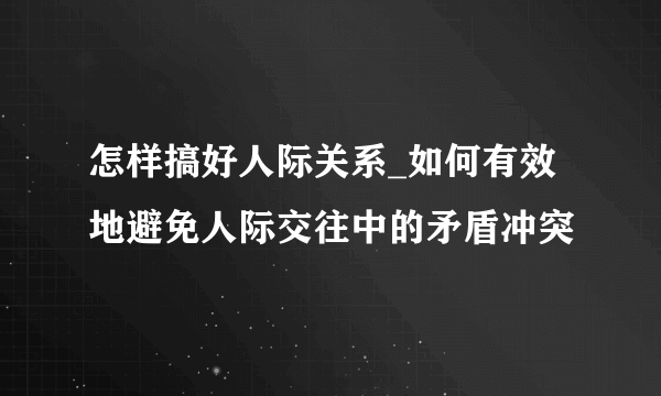 怎样搞好人际关系_如何有效地避免人际交往中的矛盾冲突