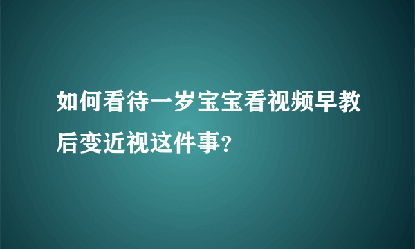 如何看待一岁宝宝看视频早教后变近视这件事？