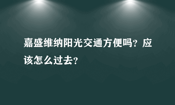 嘉盛维纳阳光交通方便吗？应该怎么过去？