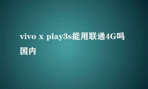 vivo x play3s能用联通4G吗国内